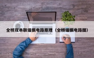 全桥双串联谐振电路原理（全桥谐振电路图）