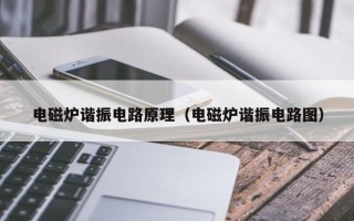 电磁炉谐振电路原理（电磁炉谐振电路图）