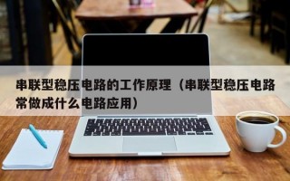 串联型稳压电路的工作原理（串联型稳压电路常做成什么电路应用）