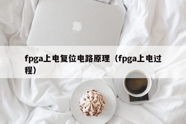 fpga上电复位电路原理（fpga上电过程）-第1张图片-9499威尼斯官网-威尼斯9499登录入口