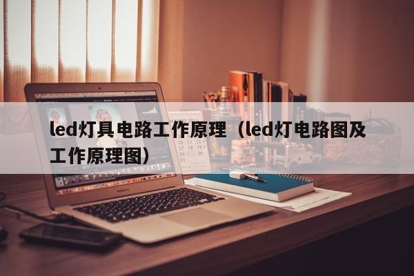 led灯具电路工作原理（led灯电路图及工作原理图）-第1张图片-9499威尼斯官网-威尼斯9499登录入口