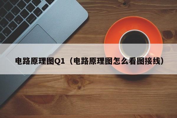 电路原理图Q1（电路原理图怎么看图接线）-第1张图片-9499威尼斯官网-威尼斯9499登录入口