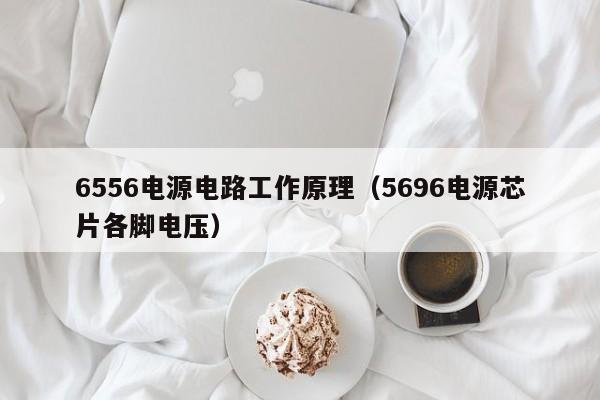 6556电源电路工作原理（5696电源芯片各脚电压）-第1张图片-9499威尼斯官网-威尼斯9499登录入口