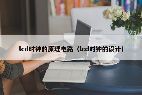 lcd时钟的原理电路（lcd时钟的设计）-第1张图片-9499威尼斯官网-威尼斯9499登录入口