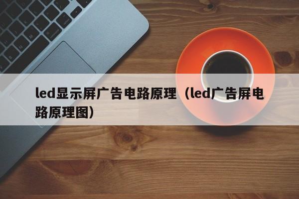 led显示屏广告电路原理（led广告屏电路原理图）-第1张图片-9499威尼斯官网-威尼斯9499登录入口