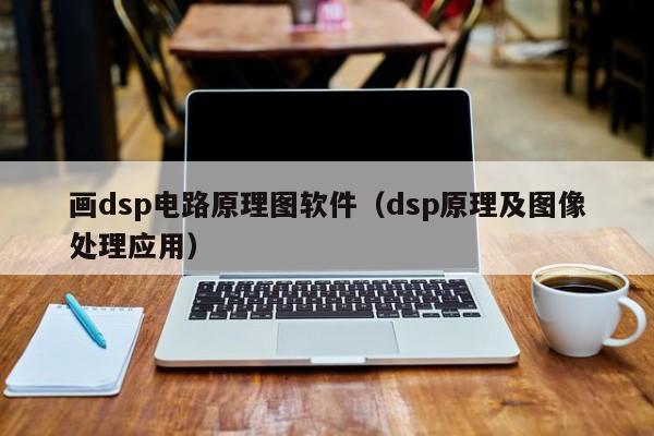 画dsp电路原理图软件（dsp原理及图像处理应用）-第1张图片-9499威尼斯官网-威尼斯9499登录入口